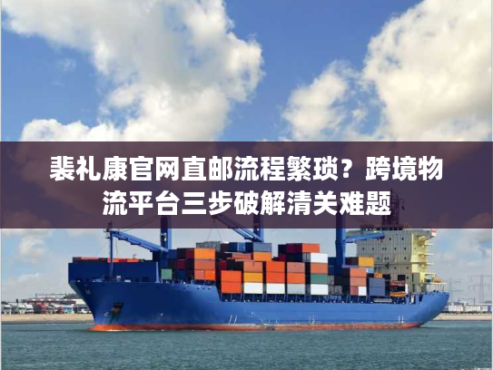 裴礼康官网直邮流程繁琐？跨境物流平台三步破解清关难题