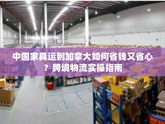 中国家具运到加拿大如何省钱又省心？跨境物流实操指南