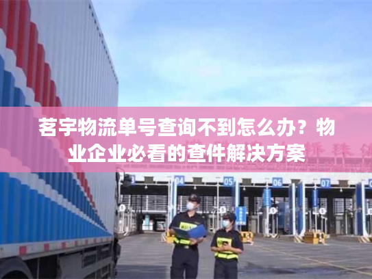 茗宇物流单号查询不到怎么办？物业企业必看的查件解决方案