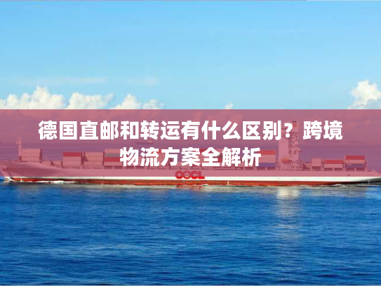 德国直邮和转运有什么区别?跨境物流方案全解析 德国直邮和转运有什么区别?跨境物流方案全解析