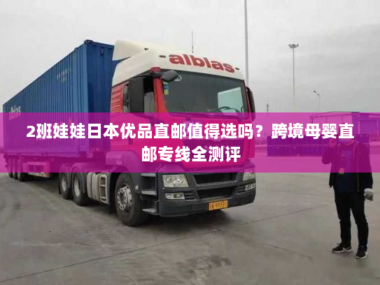 2班娃娃日本优品直邮值得选吗？跨境母婴直邮专线全测评
