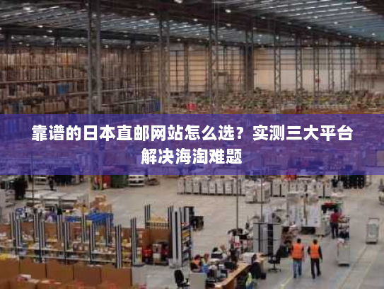 靠谱的日本直邮网站怎么选?实测三大平台解决海淘难题 靠谱的日本直邮网站怎么选?实测三大平台解决海淘难题