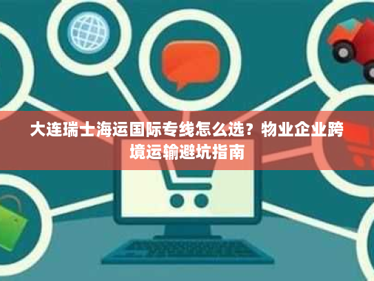 大连瑞士海运国际专线怎么选？物业企业跨境运输避坑指南