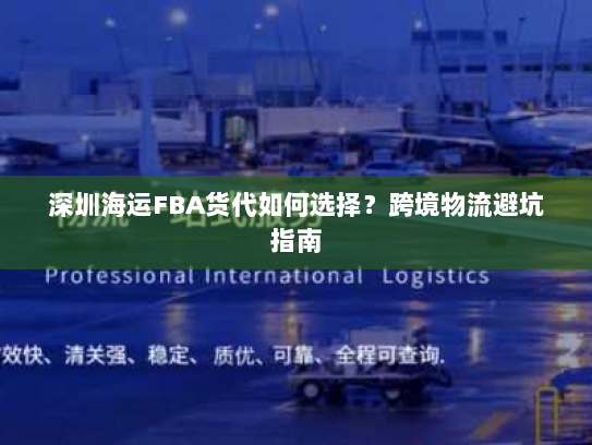 深圳海运FBA货代如何选择？跨境物流避坑指南