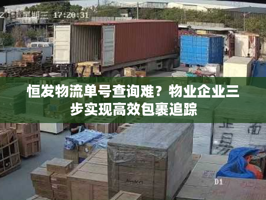 恒发物流单号查询难?物业企业三步实现高效包裹追踪 恒发物流单号查询难?物业企业三步实现高效包裹追踪