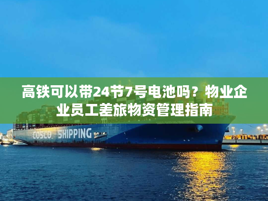 高铁可以带24节7号电池吗？物业企业员工差旅物资管理指南