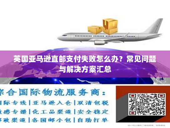英国亚马逊直邮支付失败怎么办？常见问题与解决方案汇总