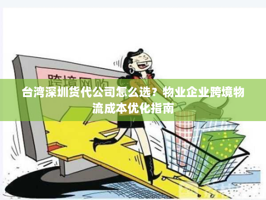 台湾深圳货代公司怎么选？物业企业跨境物流成本优化指南