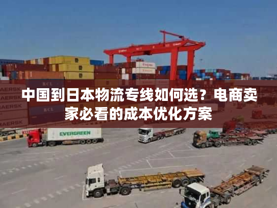 中国到日本物流专线如何选？电商卖家必看的成本优化方案