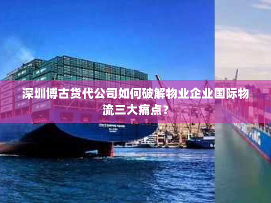 深圳博古货代公司如何破解物业企业国际物流三大痛点? 深圳博古货代公司如何破解物业企业国际物流三大痛点?