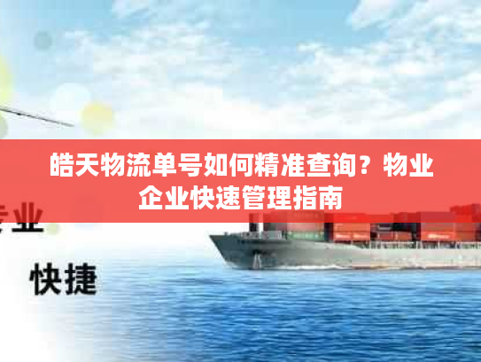 皓天物流单号如何精准查询？物业企业快速管理指南