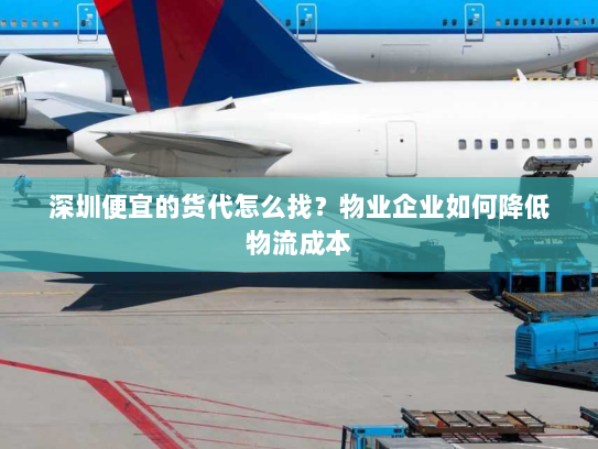 深圳便宜的货代怎么找?物业企业如何降低物流成本 深圳便宜的货代怎么找?物业企业如何降低物流成本