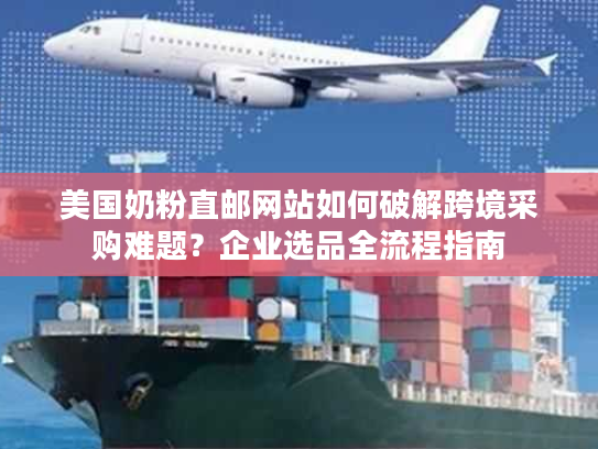 美国奶粉直邮网站如何破解跨境采购难题？企业选品全流程指南