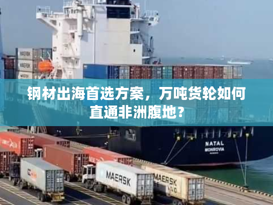 钢材出海首选方案，万吨货轮如何直通非洲腹地？