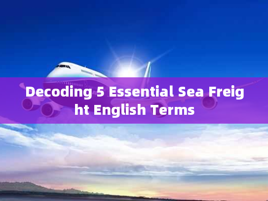 Decoding 5 Essential Sea Freight English Terms