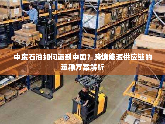 中东石油如何运到中国？跨境能源供应链的运输方案解析