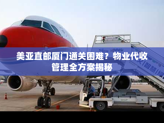 美亚直邮厦门通关困难？物业代收管理全方案揭秘