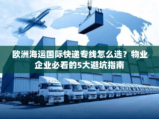 欧洲海运国际快递专线怎么选？物业企业必看的5大避坑指南