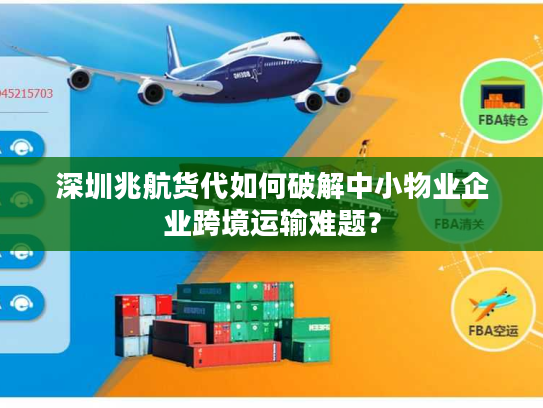 深圳兆航货代如何破解中小物业企业跨境运输难题？