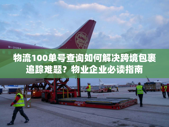 物流100单号查询如何解决跨境包裹追踪难题？物业企业必读指南