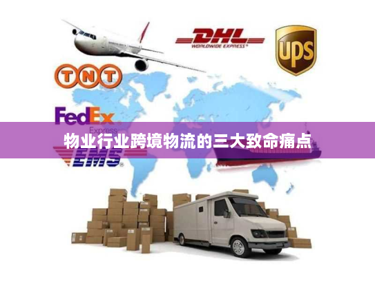 物业行业跨境物流的三大致命痛点 物业行业跨境物流的三大致命痛点