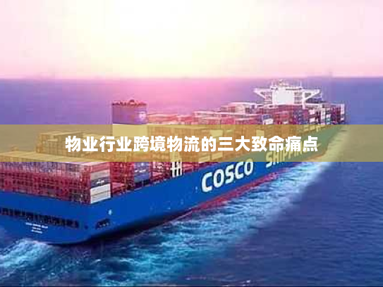 物业行业跨境物流的三大致命痛点 物业行业跨境物流的三大致命痛点