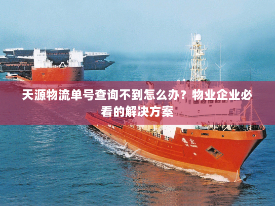 天源物流单号查询不到怎么办？物业企业必看的解决方案