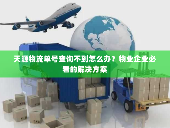 天源物流单号查询不到怎么办？物业企业必看的解决方案