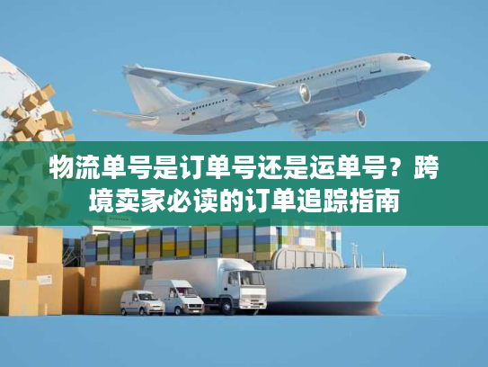物流单号是订单号还是运单号？跨境卖家必读的订单追踪指南
