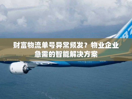 财富物流单号异常频发?物业企业急需的智能解决方案 财富物流单号异常频发?物业企业急需的智能解决方案