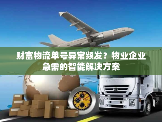 财富物流单号异常频发?物业企业急需的智能解决方案 财富物流单号异常频发?物业企业急需的智能解决方案