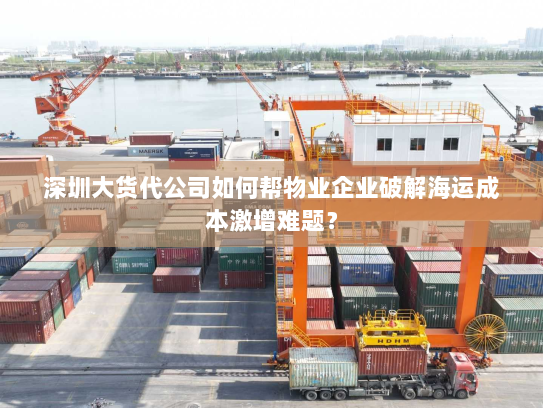 深圳大货代公司如何帮物业企业破解海运成本激增难题? 深圳大货代公司如何帮物业企业破解海运成本激增难题?