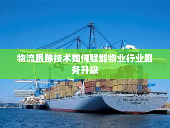 物流跟踪技术如何赋能物业行业服务升级 物流跟踪技术如何赋能物业行业服务升级