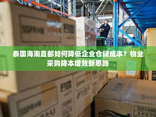 泰国海淘直邮如何降低企业仓储成本？物业采购降本增效新思路