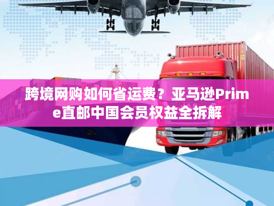 跨境网购如何省运费？亚马逊Prime直邮中国会员权益全拆解