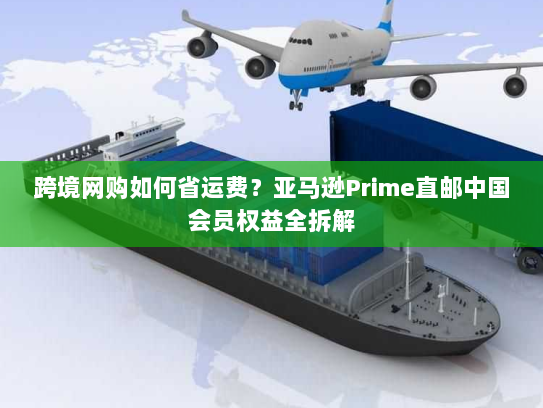 跨境网购如何省运费？亚马逊Prime直邮中国会员权益全拆解