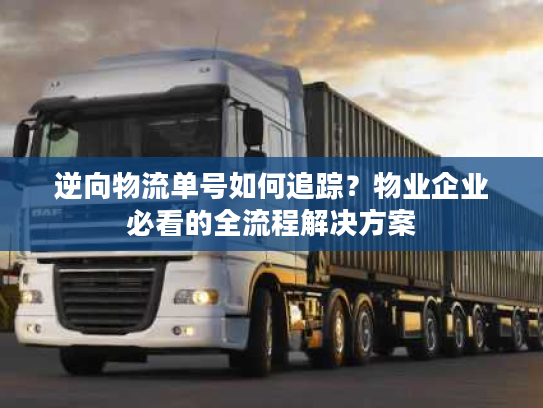 逆向物流单号如何追踪？物业企业必看的全流程解决方案