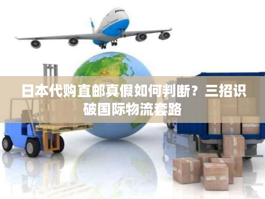 日本代购直邮真假如何判断？三招识破国际物流套路