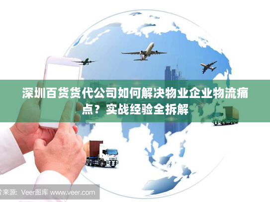 深圳百货货代公司如何解决物业企业物流痛点？实战经验全拆解