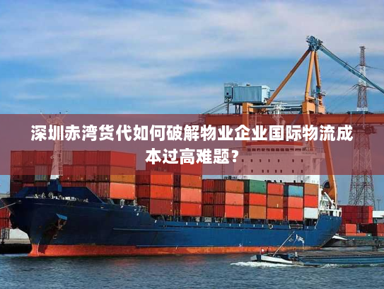 深圳赤湾货代如何破解物业企业国际物流成本过高难题？