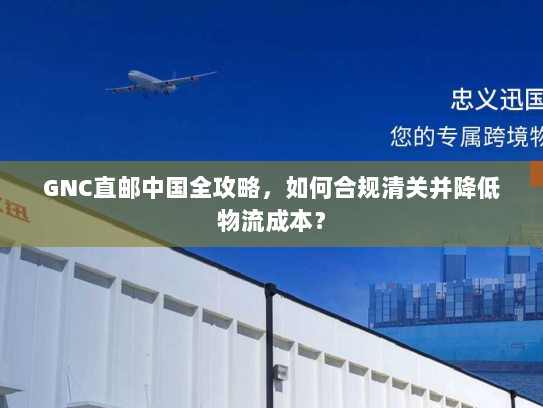 GNC直邮中国全攻略，如何合规清关并降低物流成本？