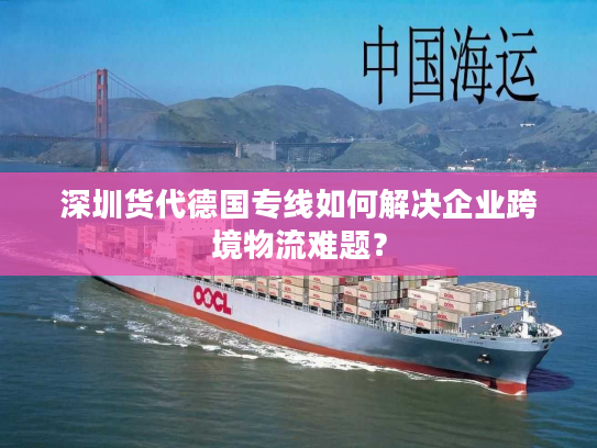 深圳货代德国专线如何解决企业跨境物流难题？
