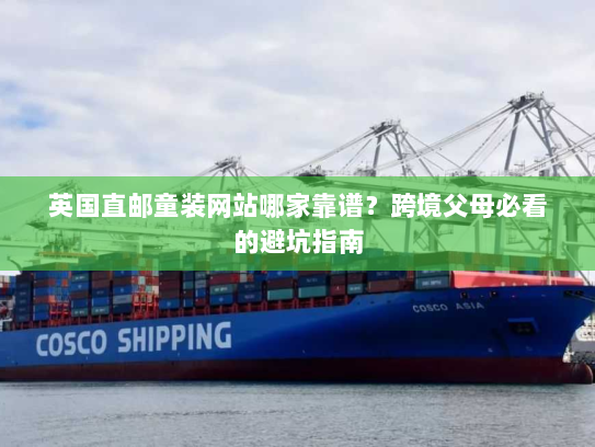 英国直邮童装网站哪家靠谱？跨境父母必看的避坑指南