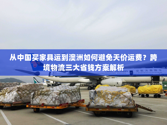 从中国买家具运到澳洲如何避免天价运费？跨境物流三大省钱方案解析