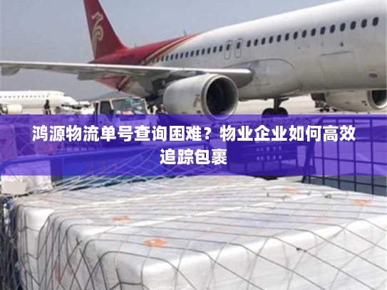 鸿源物流单号查询困难？物业企业如何高效追踪包裹