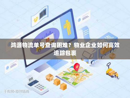 鸿源物流单号查询困难？物业企业如何高效追踪包裹
