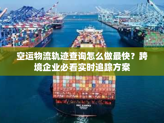 空运物流轨迹查询怎么做最快？跨境企业必看实时追踪方案