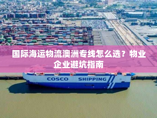 国际海运物流澳洲专线怎么选?物业企业避坑指南 国际海运物流澳洲专线怎么选?物业企业避坑指南