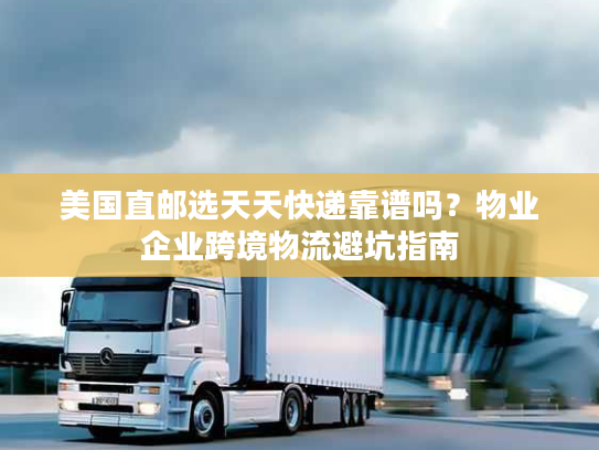 美国直邮选天天快递靠谱吗?物业企业跨境物流避坑指南 美国直邮选天天快递靠谱吗?物业企业跨境物流避坑指南