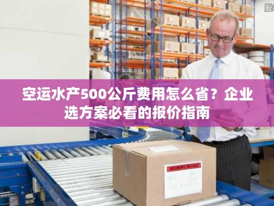 空运水产500公斤费用怎么省？企业选方案必看的报价指南